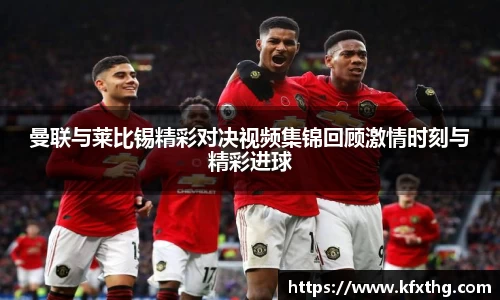 曼联与莱比锡精彩对决视频集锦回顾激情时刻与精彩进球
